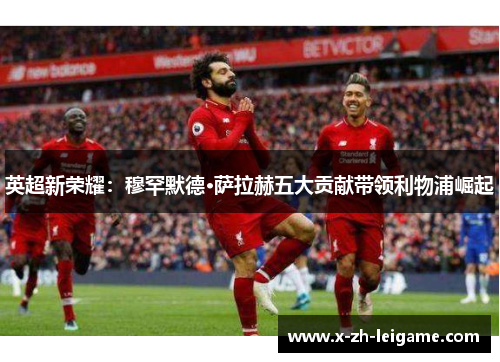 英超新荣耀:穆罕默德·萨拉赫五大贡献带领利物浦崛起 英超新荣耀:穆罕默德·萨拉赫五大贡献带领利物浦崛起