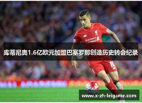 库蒂尼奥1.6亿欧元加盟巴塞罗那创造历史转会纪录