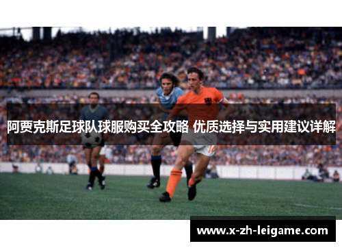 阿贾克斯足球队球服购买全攻略 优质选择与实用建议详解