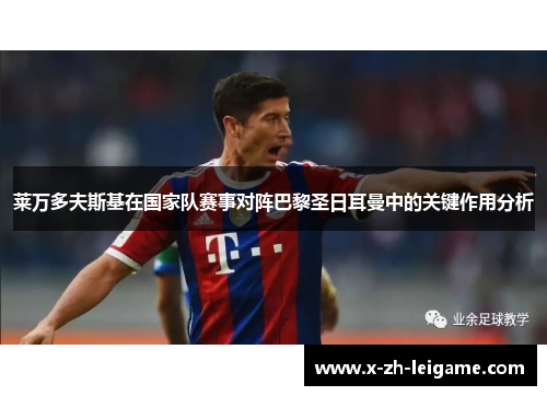 莱万多夫斯基在国家队赛事对阵巴黎圣日耳曼中的关键作用分析