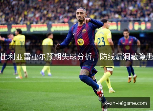 比利亚雷亚尔预期失球分析，防线漏洞藏隐患